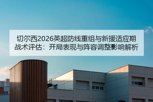 切尔西2026英超防线重组与新援适应期战术评估：开局表现与阵容调整影响解析