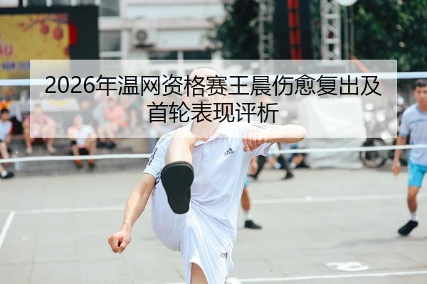 2026年温网资格赛王晨伤愈复出及首轮表现评析