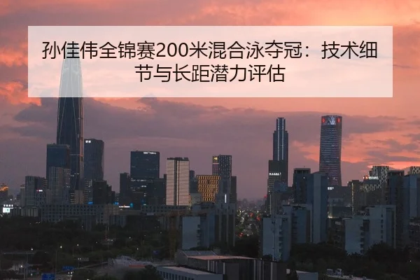 孙佳伟全锦赛200米混合泳夺冠：技术细节与长距潜力评估