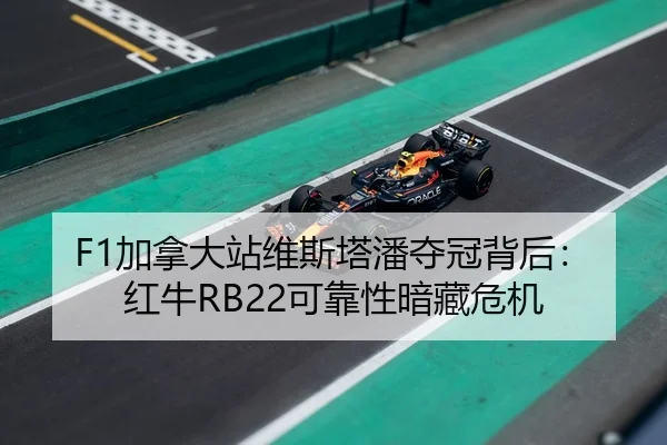 F1加拿大站维斯塔潘夺冠背后：红牛RB22可靠性暗藏危机